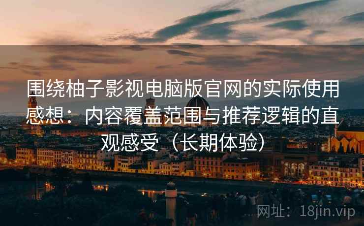 围绕柚子影视电脑版官网的实际使用感想：内容覆盖范围与推荐逻辑的直观感受（长期体验）