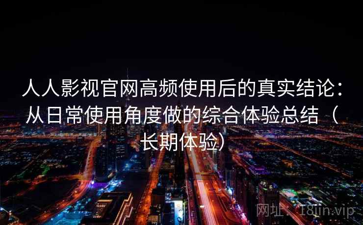 人人影视官网高频使用后的真实结论：从日常使用角度做的综合体验总结（长期体验）