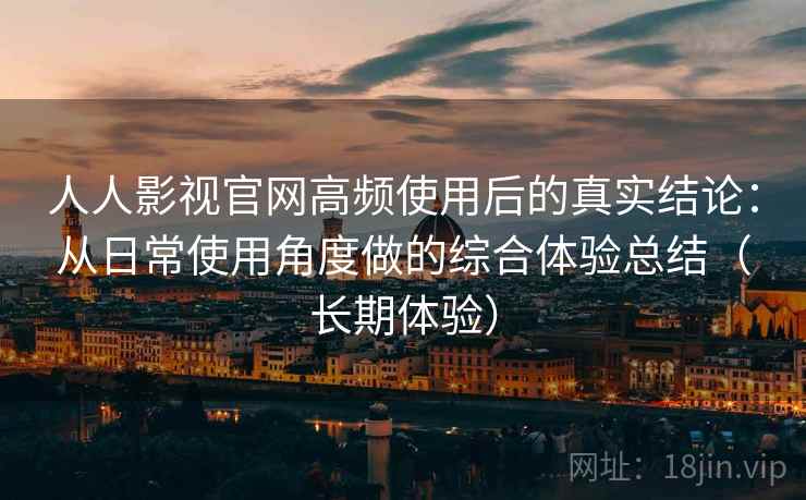 人人影视官网高频使用后的真实结论:从日常使用角度做的综合体验总结(长期体验) 人人影视官网高频使用后的真实结论:从日常使用角度做的综合体验总结(长期体验)