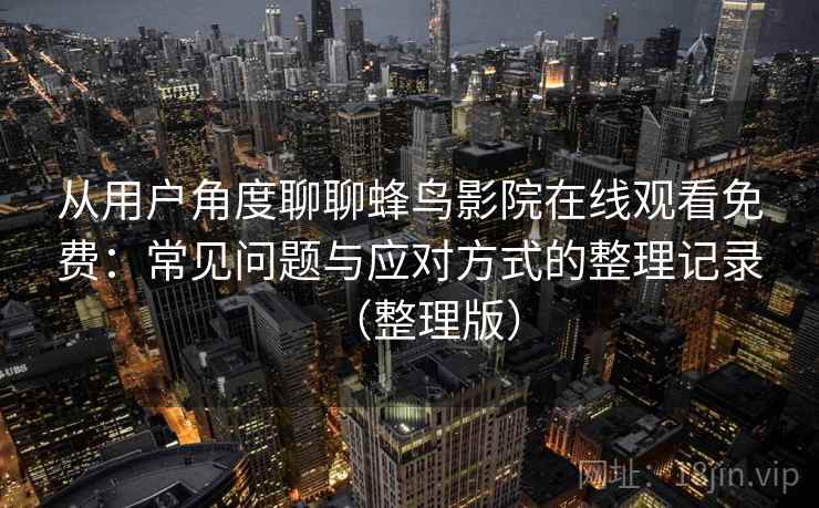 从用户角度聊聊蜂鸟影院在线观看免费:常见问题与应对方式的整理记录(整理版) 从用户角度聊聊蜂鸟影院在线观看免费:常见问题与应对方式的整理记录(整理版)