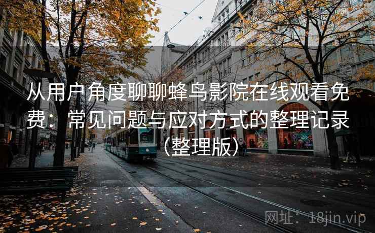从用户角度聊聊蜂鸟影院在线观看免费：常见问题与应对方式的整理记录（整理版）