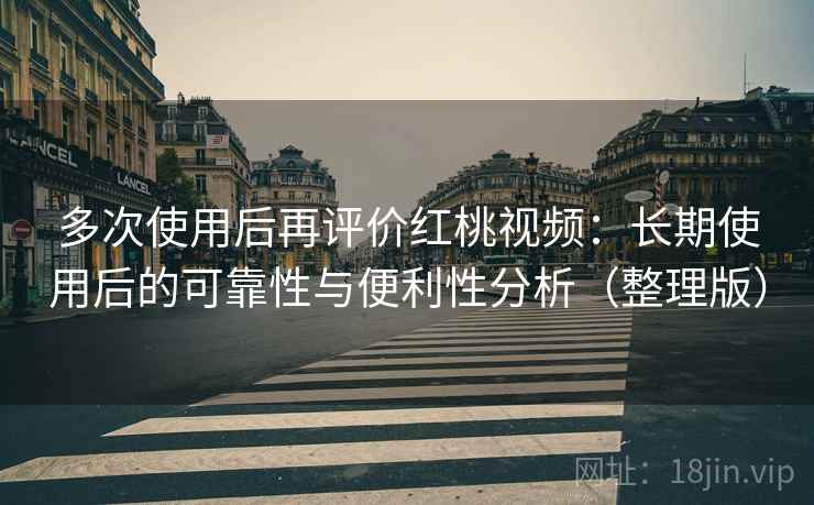 多次使用后再评价红桃视频:长期使用后的可靠性与便利性分析(整理版) 多次使用后再评价红桃视频:长期使用后的可靠性与便利性分析(整理版)