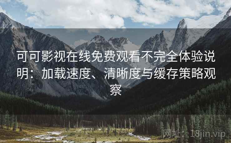 可可影视在线免费观看不完全体验说明：加载速度、清晰度与缓存策略观察