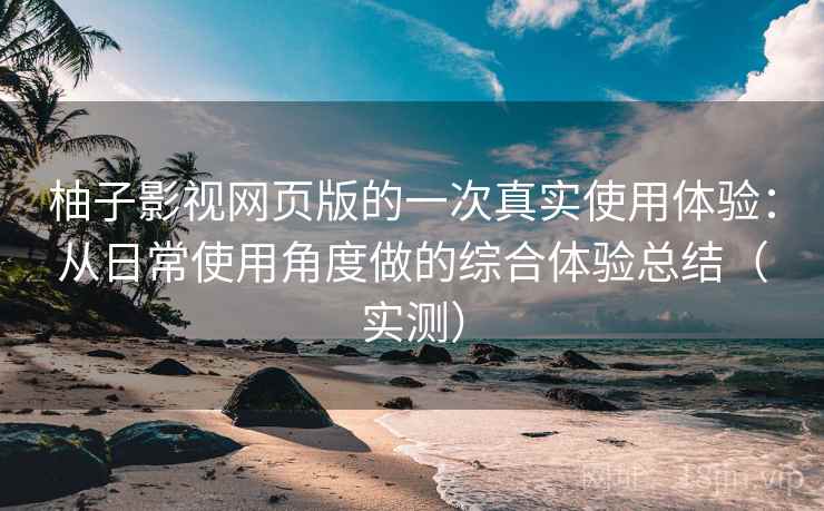 柚子影视网页版的一次真实使用体验:从日常使用角度做的综合体验总结(实测) 柚子影视网页版的一次真实使用体验:从日常使用角度做的综合体验总结(实测)