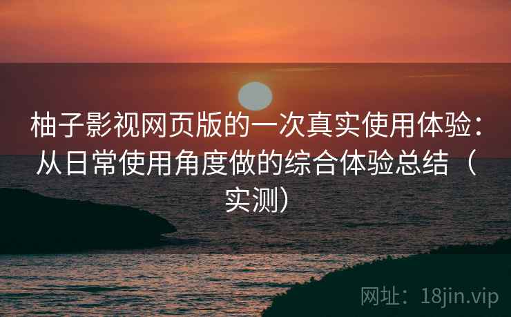 柚子影视网页版的一次真实使用体验：从日常使用角度做的综合体验总结（实测）