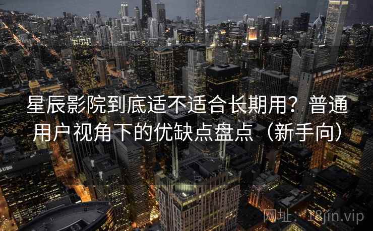 星辰影院到底适不适合长期用？普通用户视角下的优缺点盘点（新手向）