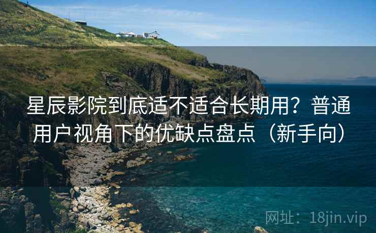 星辰影院到底适不适合长期用？普通用户视角下的优缺点盘点（新手向）