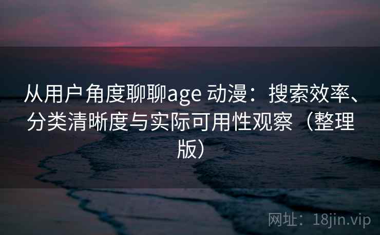 从用户角度聊聊age 动漫：搜索效率、分类清晰度与实际可用性观察（整理版）