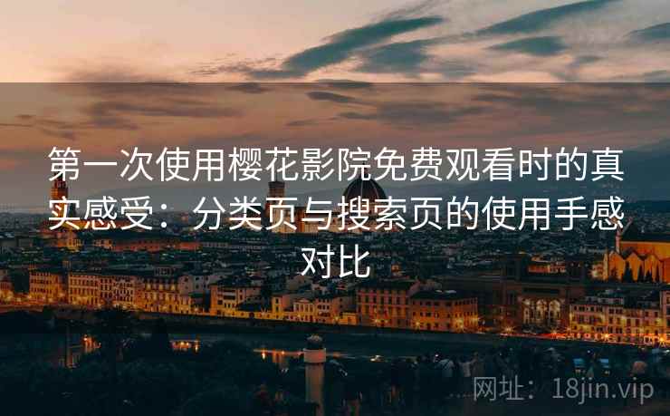 第一次使用樱花影院免费观看时的真实感受:分类页与搜索页的使用手感对比 第一次使用樱花影院免费观看时的真实感受:分类页与搜索页的使用手感对比