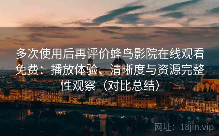 多次使用后再评价蜂鸟影院在线观看免费：播放体验、清晰度与资源完整性观察（对比总结）