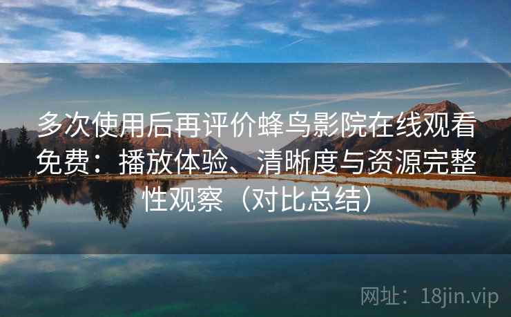 多次使用后再评价蜂鸟影院在线观看免费：播放体验、清晰度与资源完整性观察（对比总结）