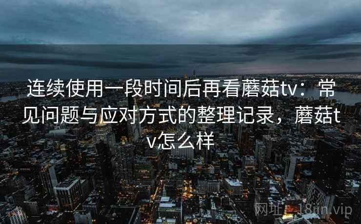 连续使用一段时间后再看蘑菇tv：常见问题与应对方式的整理记录，蘑菇tv怎么样