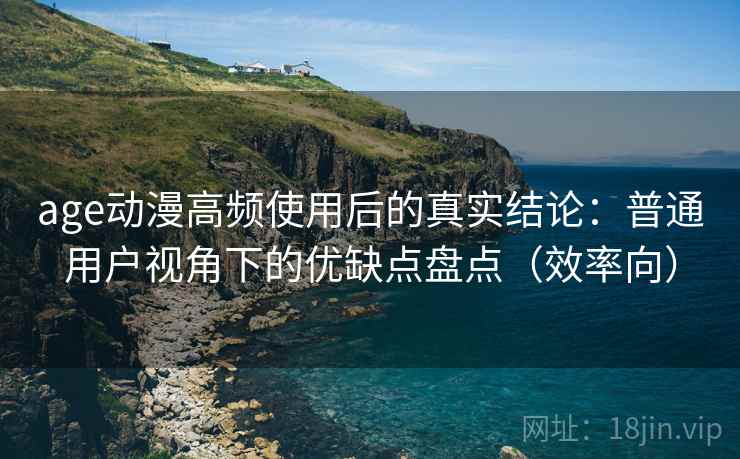age动漫高频使用后的真实结论：普通用户视角下的优缺点盘点（效率向）