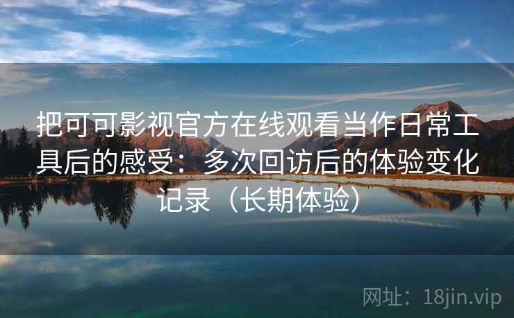 把可可影视官方在线观看当作日常工具后的感受:多次回访后的体验变化记录(长期体验) 把可可影视官方在线观看当作日常工具后的感受:多次回访后的体验变化记录(长期体验)