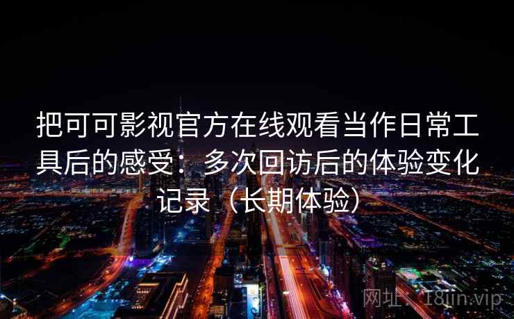 把可可影视官方在线观看当作日常工具后的感受：多次回访后的体验变化记录（长期体验）