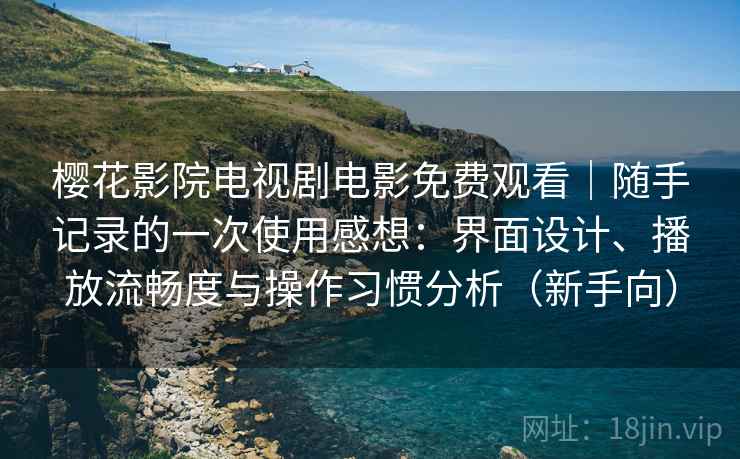 樱花影院电视剧电影免费观看｜随手记录的一次使用感想：界面设计、播放流畅度与操作习惯分析（新手向）