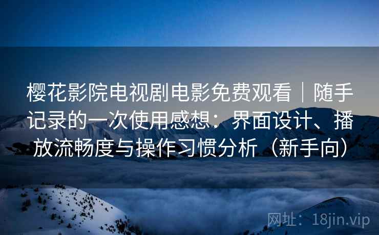 樱花影院电视剧电影免费观看|随手记录的一次使用感想:界面设计、播放流畅度与操作习惯分析(新手向) 樱花影院电视剧电影免费观看|随手记录的一次使用感想:界面设计、播放流畅度与操作习惯分析(新手向)