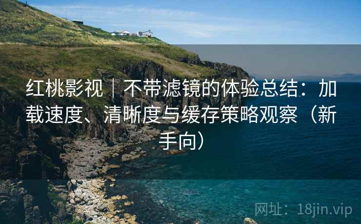 红桃影视｜不带滤镜的体验总结：加载速度、清晰度与缓存策略观察（新手向）