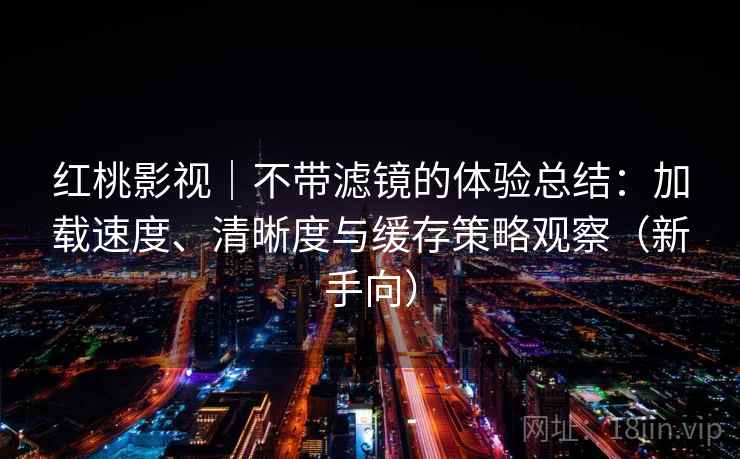红桃影视|不带滤镜的体验总结:加载速度、清晰度与缓存策略观察(新手向) 红桃影视|不带滤镜的体验总结:加载速度、清晰度与缓存策略观察(新手向)