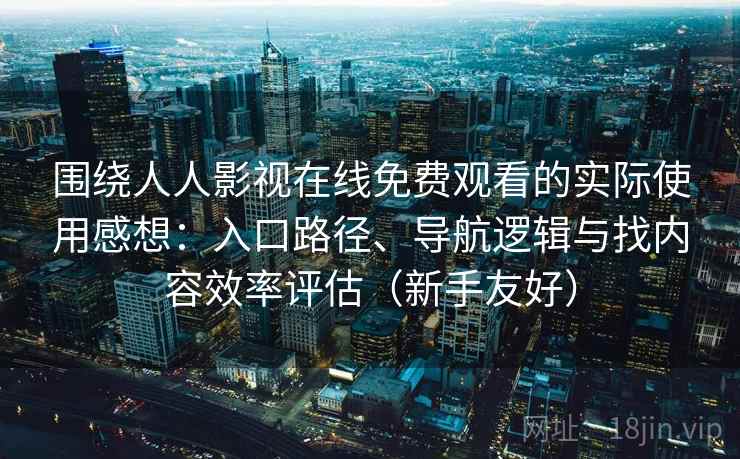 围绕人人影视在线免费观看的实际使用感想:入口路径、导航逻辑与找内容效率评估(新手友好) 围绕人人影视在线免费观看的实际使用感想:入口路径、导航逻辑与找内容效率评估(新手友好)