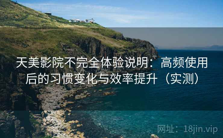 天美影院不完全体验说明：高频使用后的习惯变化与效率提升（实测）