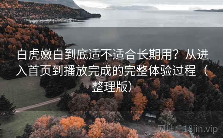 白虎嫩白到底适不适合长期用？从进入首页到播放完成的完整体验过程（整理版）