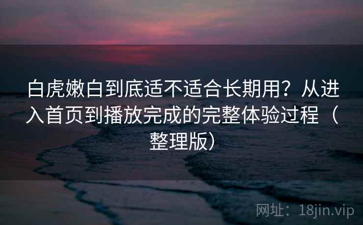白虎嫩白到底适不适合长期用？从进入首页到播放完成的完整体验过程（整理版）