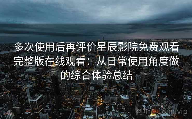 多次使用后再评价星辰影院免费观看完整版在线观看：从日常使用角度做的综合体验总结