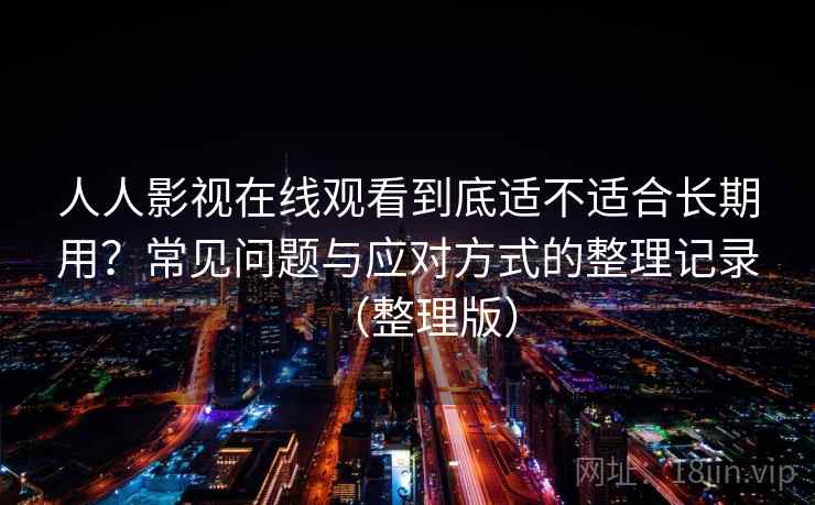 人人影视在线观看到底适不适合长期用？常见问题与应对方式的整理记录（整理版）