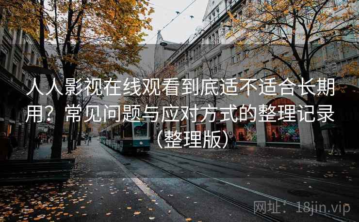 人人影视在线观看到底适不适合长期用？常见问题与应对方式的整理记录（整理版）