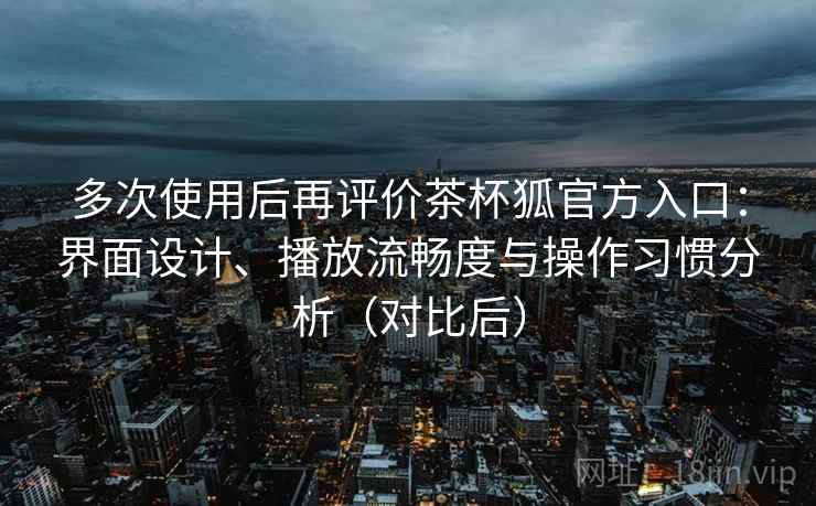 多次使用后再评价茶杯狐官方入口:界面设计、播放流畅度与操作习惯分析(对比后) 多次使用后再评价茶杯狐官方入口:界面设计、播放流畅度与操作习惯分析(对比后)