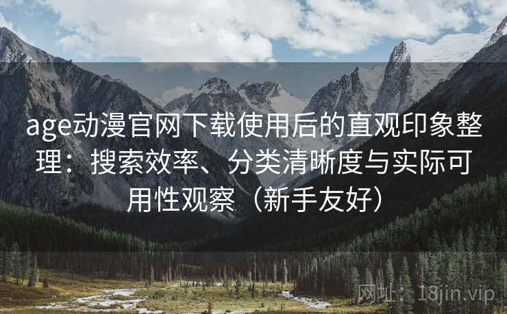 age动漫官网下载使用后的直观印象整理：搜索效率、分类清晰度与实际可用性观察（新手友好）