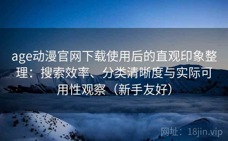 age动漫官网下载使用后的直观印象整理:搜索效率、分类清晰度与实际可用性观察(新手友好) age动漫官网下载使用后的直观印象整理:搜索效率、分类清晰度与实际可用性观察(新手友好)
