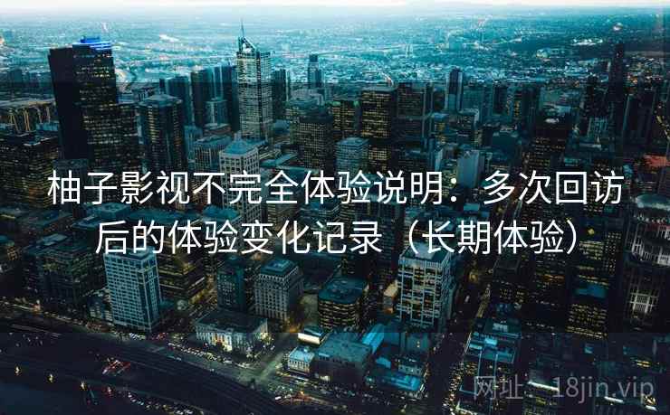 柚子影视不完全体验说明：多次回访后的体验变化记录（长期体验）