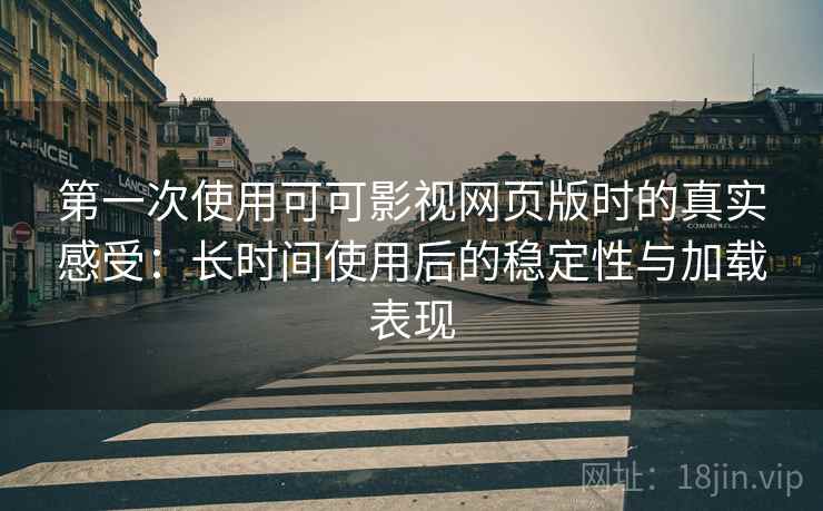 第一次使用可可影视网页版时的真实感受:长时间使用后的稳定性与加载表现 第一次使用可可影视网页版时的真实感受:长时间使用后的稳定性与加载表现
