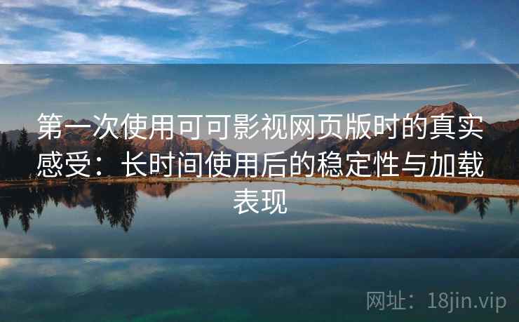第一次使用可可影视网页版时的真实感受：长时间使用后的稳定性与加载表现