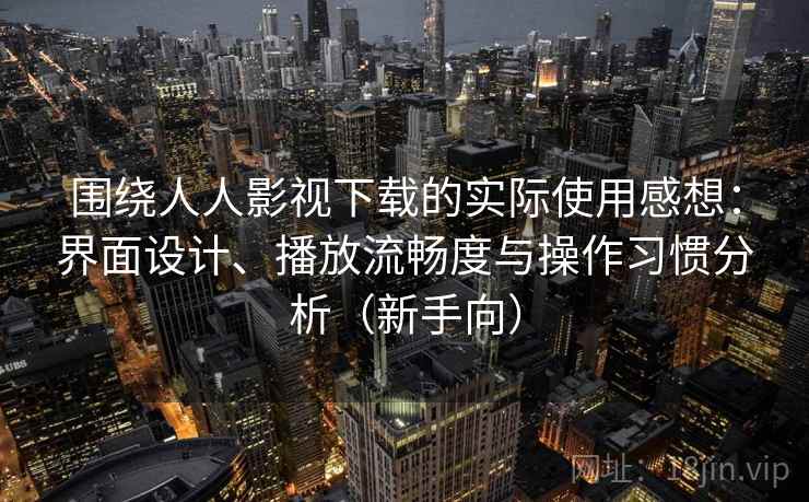 围绕人人影视下载的实际使用感想：界面设计、播放流畅度与操作习惯分析（新手向）