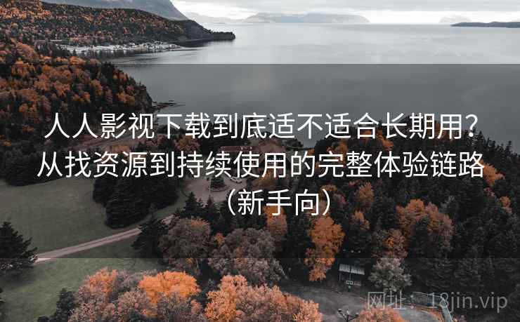 人人影视下载到底适不适合长期用？从找资源到持续使用的完整体验链路（新手向）