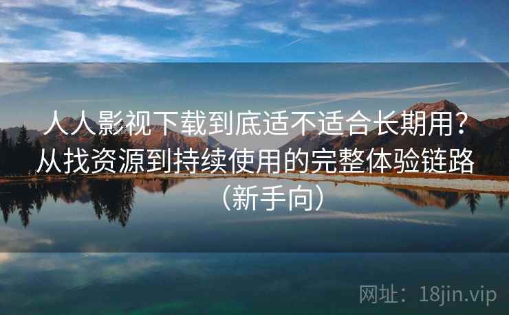 人人影视下载到底适不适合长期用？从找资源到持续使用的完整体验链路（新手向）
