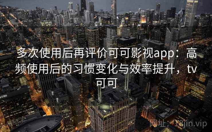 多次使用后再评价可可影视app:高频使用后的习惯变化与效率提升,tv可可 多次使用后再评价可可影视app:高频使用后的习惯变化与效率提升,tv可可
