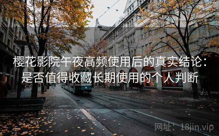 樱花影院午夜高频使用后的真实结论：是否值得收藏长期使用的个人判断