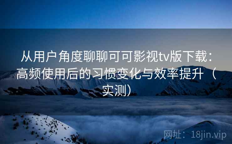 从用户角度聊聊可可影视tv版下载:高频使用后的习惯变化与效率提升(实测) 从用户角度聊聊可可影视tv版下载:高频使用后的习惯变化与效率提升(实测)