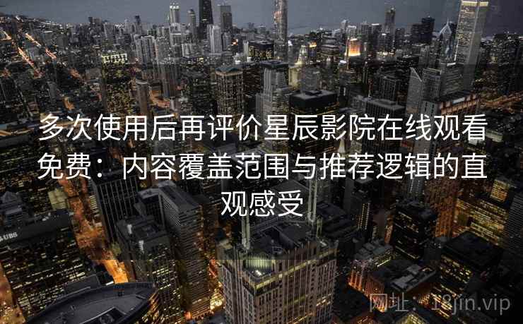 多次使用后再评价星辰影院在线观看免费：内容覆盖范围与推荐逻辑的直观感受