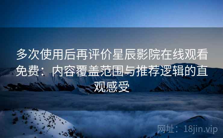 多次使用后再评价星辰影院在线观看免费:内容覆盖范围与推荐逻辑的直观感受 多次使用后再评价星辰影院在线观看免费:内容覆盖范围与推荐逻辑的直观感受