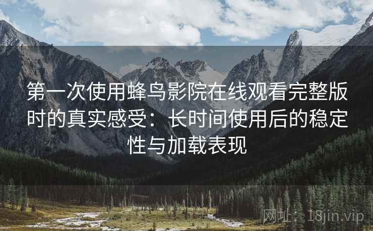第一次使用蜂鸟影院在线观看完整版时的真实感受：长时间使用后的稳定性与加载表现