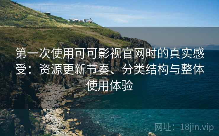 第一次使用可可影视官网时的真实感受：资源更新节奏、分类结构与整体使用体验