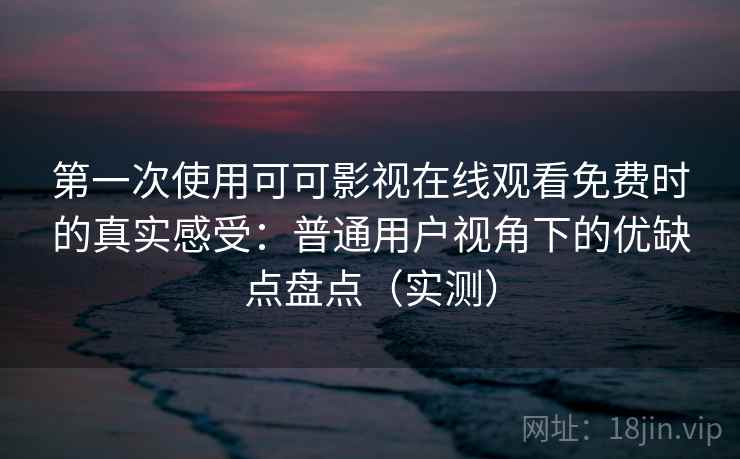 第一次使用可可影视在线观看免费时的真实感受：普通用户视角下的优缺点盘点（实测）