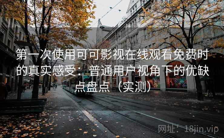 第一次使用可可影视在线观看免费时的真实感受:普通用户视角下的优缺点盘点(实测) 第一次使用可可影视在线观看免费时的真实感受:普通用户视角下的优缺点盘点(实测)