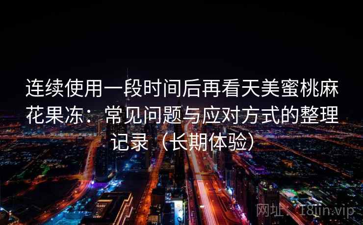 连续使用一段时间后再看天美蜜桃麻花果冻：常见问题与应对方式的整理记录（长期体验）