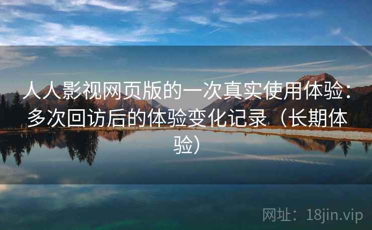 人人影视网页版的一次真实使用体验：多次回访后的体验变化记录（长期体验）